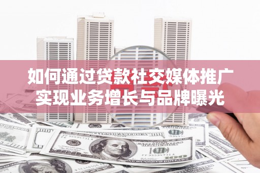 信义如何通过贷款社交媒体推广实现业务增长与品牌曝光