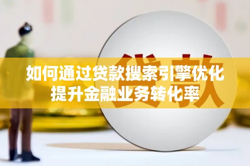 信义如何通过贷款搜索引擎优化提升金融业务转化率