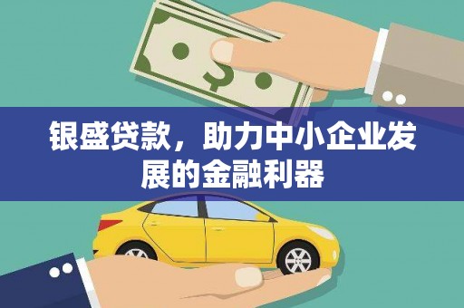 信义银盛贷款，助力中小企业发展的金融利器