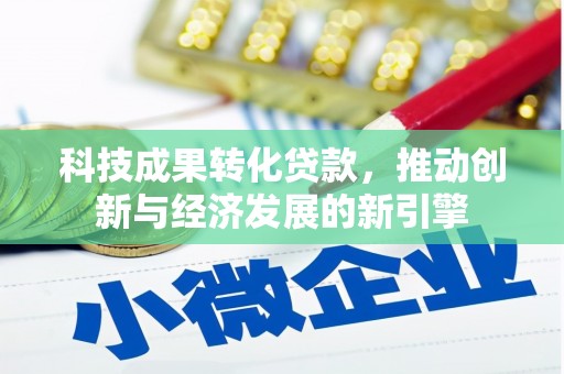 信义科技成果转化贷款，推动创新与经济发展的新引擎