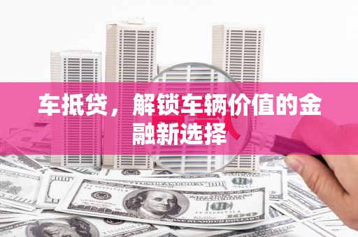 信义车抵贷，解锁车辆价值的金融新选择