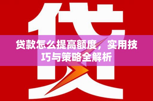 信义贷款怎么提高额度，实用技巧与策略全解析