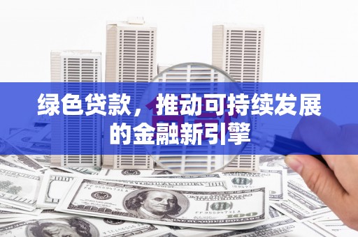 信义绿色贷款，推动可持续发展的金融新引擎
