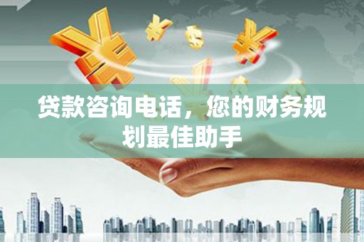 信义贷款咨询电话，您的财务规划最佳助手