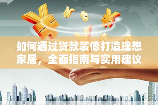 信义如何通过贷款装修打造理想家居，全面指南与实用建议