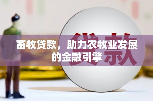信义畜牧贷款，助力农牧业发展的金融引擎