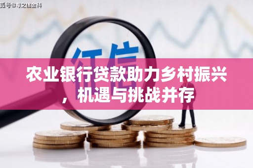 信义农业银行贷款助力乡村振兴，机遇与挑战并存