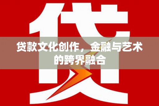 信义贷款文化创作，金融与艺术的跨界融合