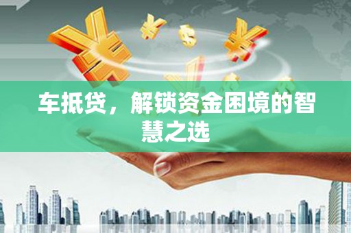 信义车抵贷，解锁资金困境的智慧之选