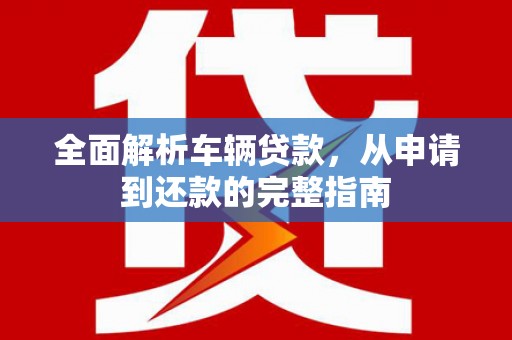 信义全面解析车辆贷款，从申请到还款的完整指南