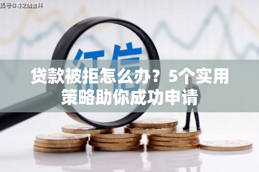 信义贷款被拒怎么办？5个实用策略助你成功申请