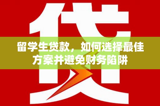 信义留学生贷款，如何选择最佳方案并避免财务陷阱