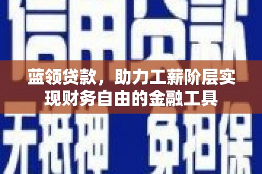信义蓝领贷款，助力工薪阶层实现财务自由的金融工具