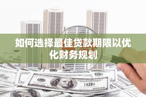 信义如何选择最佳贷款期限以优化财务规划