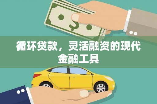 信义循环贷款，灵活融资的现代金融工具