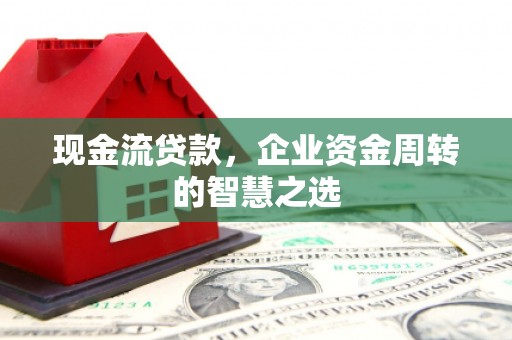 信义现金流贷款，企业资金周转的智慧之选