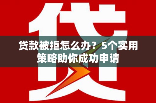 信义贷款被拒怎么办？5个实用策略助你成功申请