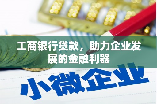 信义工商银行贷款，助力企业发展的金融利器
